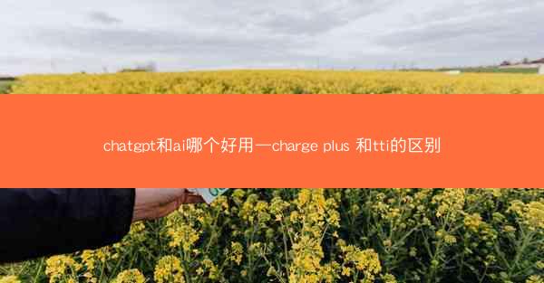 chatgpt和ai哪个好用—charge plus 和tti的区别