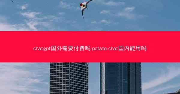 chatgpt国外需要付费吗-potato chat国内能用吗