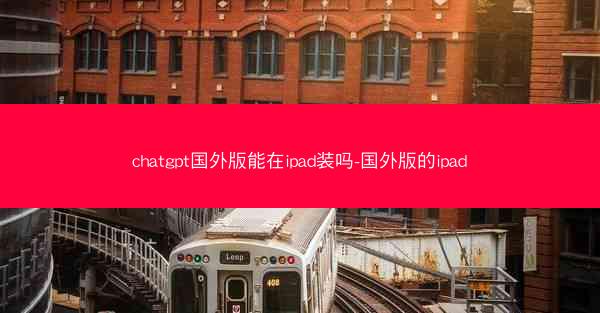 chatgpt国外版能在ipad装吗-国外版的ipad