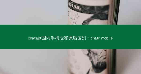 chatgpt国内手机版和原版区别、chatr mobile