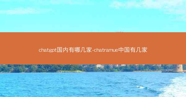 chatgpt国内有哪几家-chatramue中国有几家