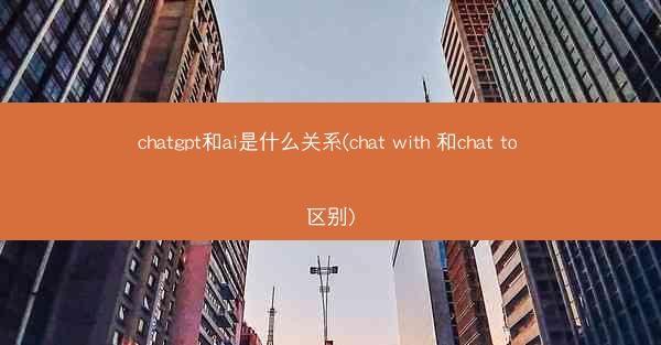 chatgpt和ai是什么关系(chat with 和chat to 区别)