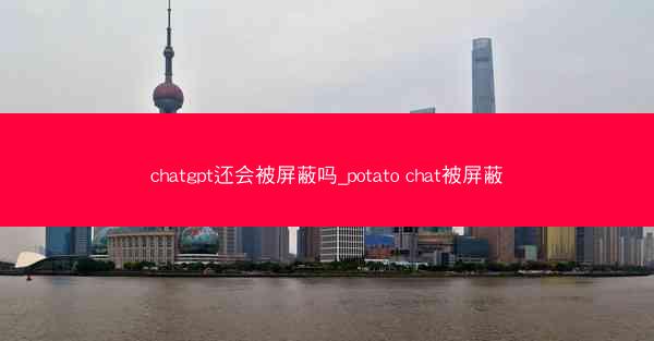 chatgpt还会被屏蔽吗_potato chat被屏蔽