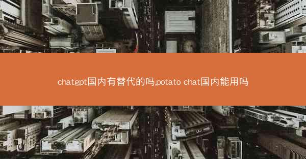 chatgpt国内有替代的吗,potato chat国内能用吗