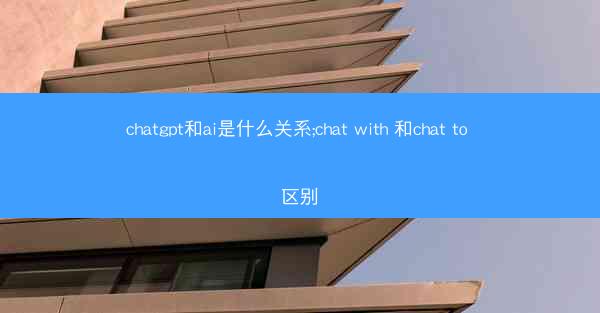 chatgpt和ai是什么关系;chat with 和chat to 区别
