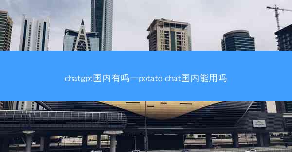 chatgpt国内有吗—potato chat国内能用吗
