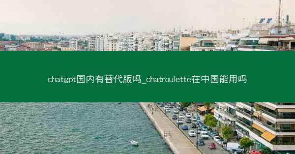chatgpt国内有替代版吗_chatroulette在中国能用吗