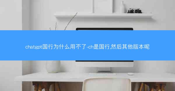 chatgpt国行为什么用不了-ch是国行,然后其他版本呢
