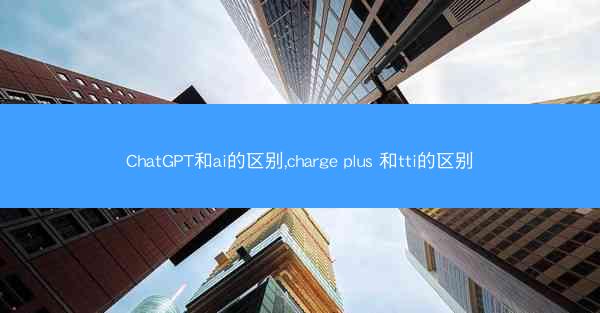 ChatGPT和ai的区别,charge plus 和tti的区别