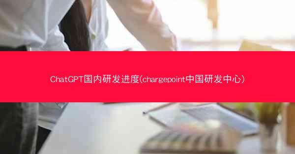 ChatGPT国内研发进度(chargepoint中国研发中心)