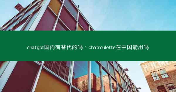 chatgpt国内有替代的吗、chatroulette在中国能用吗