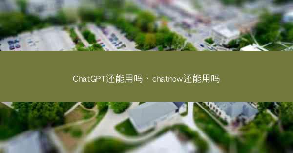 ChatGPT还能用吗、chatnow还能用吗