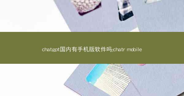 chatgpt国内有手机版软件吗;chatr mobile