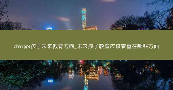 chatgpt孩子未来教育方向_未来孩子教育应该着重在哪些方面