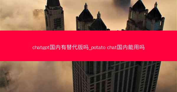 chatgpt国内有替代版吗_potato chat国内能用吗