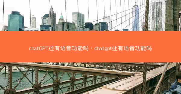 chatGPT还有语音功能吗、chatgpt还有语音功能吗