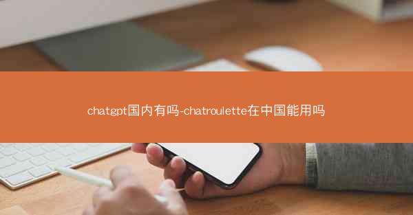 chatgpt国内有吗-chatroulette在中国能用吗