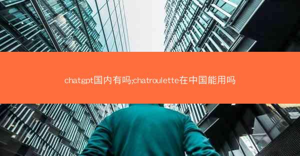 chatgpt国内有吗;chatroulette在中国能用吗