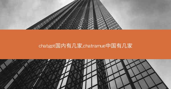 chatgpt国内有几家,chatramue中国有几家