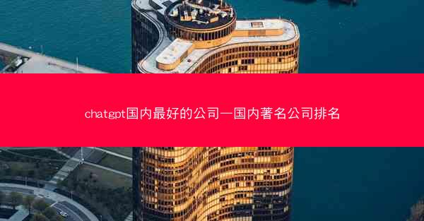 chatgpt国内最好的公司—国内著名公司排名