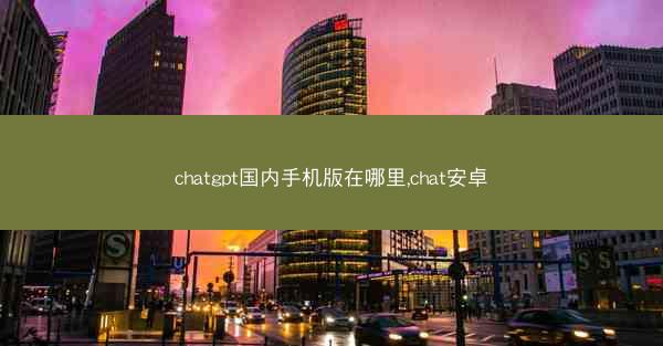 chatgpt国内手机版在哪里,chat安卓