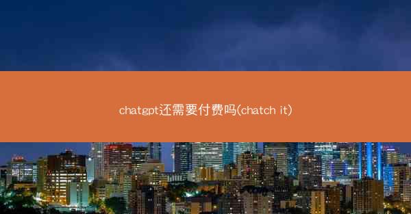 chatgpt还需要付费吗(chatch it)