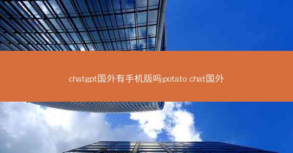 chatgpt国外有手机版吗;potato chat国外