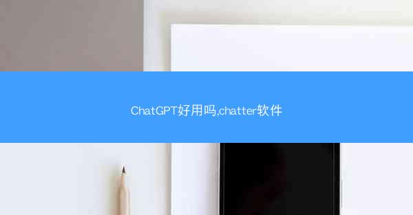 ChatGPT好用吗,chatter软件 ChatGPT好用吗,chatter软件