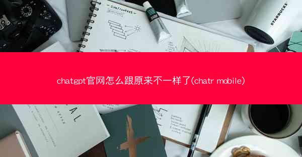 chatgpt官网怎么跟原来不一样了(chatr mobile) chatgpt官网怎么跟原来不一样了(chatr mobile)