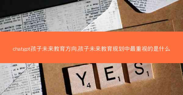 chatgpt孩子未来教育方向,孩子未来教育规划中最重视的是什么