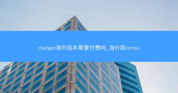 chatgpt海外版本需要付费吗_海外版tcross