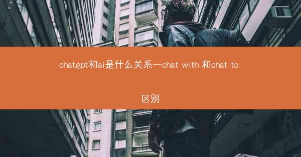 chatgpt和ai是什么关系—chat with 和chat to 区别