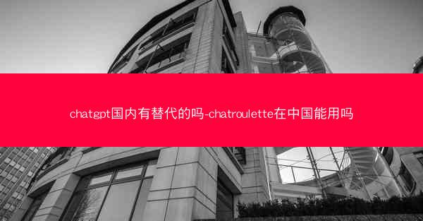chatgpt国内有替代的吗-chatroulette在中国能用吗