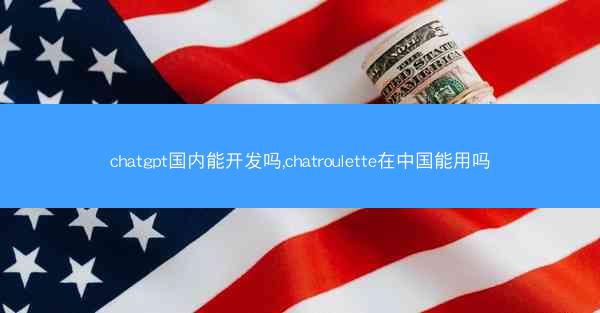 chatgpt国内能开发吗,chatroulette在中国能用吗 chatgpt国内能开发吗,chatroulette在中国能用吗