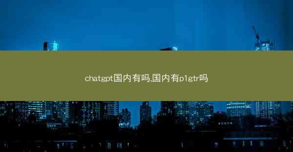 chatgpt国内有吗,国内有p1gtr吗