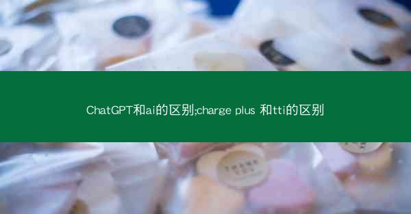 ChatGPT和ai的区别;charge plus 和tti的区别