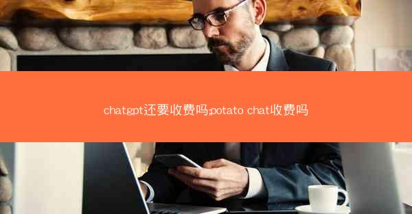 chatgpt还要收费吗;potato chat收费吗