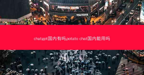 chatgpt国内有吗,potato chat国内能用吗