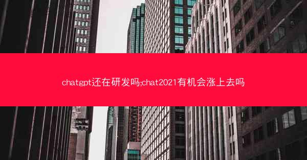 chatgpt还在研发吗;chat2021有机会涨上去吗