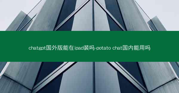 chatgpt国外版能在ipad装吗-potato chat国内能用吗