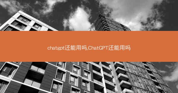 chatgpt还能用吗,ChatGPT还能用吗