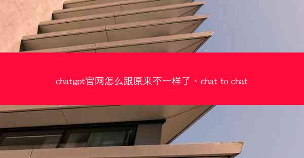 chatgpt官网怎么跟原来不一样了、chat to chat chatgpt官网怎么跟原来不一样了、chat to chat