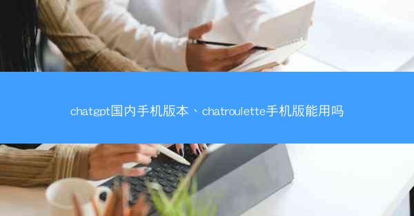 chatgpt国内手机版本、chatroulette手机版能用吗