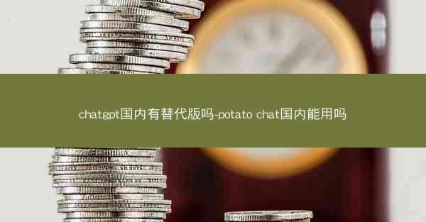 chatgpt国内有替代版吗-potato chat国内能用吗