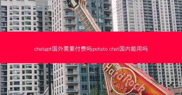 chatgpt国外需要付费吗;potato chat国内能用吗
