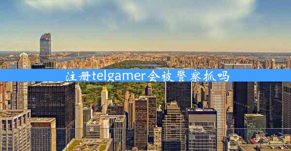 注册telgamer会被警察抓吗 注册telgamer会被警察抓吗
